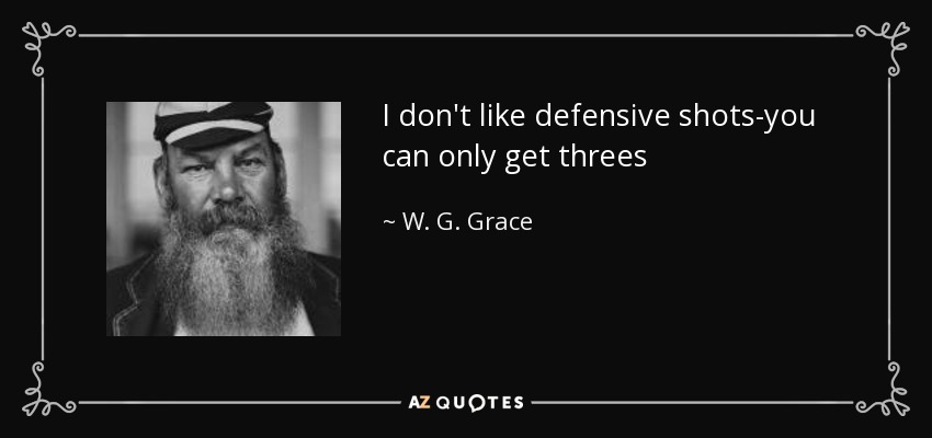 I don't like defensive shots-you can only get threes - W. G. Grace