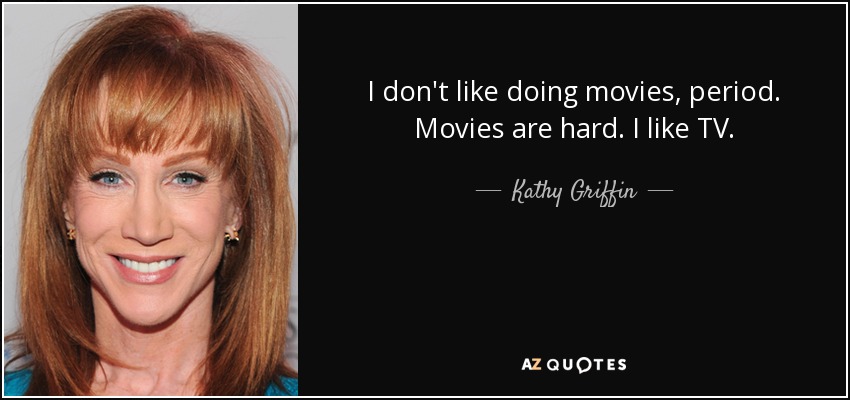 I don't like doing movies, period. Movies are hard. I like TV. - Kathy Griffin
