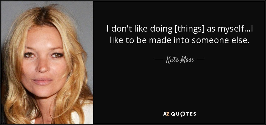 I don't like doing [things] as myself...I like to be made into someone else. - Kate Moss