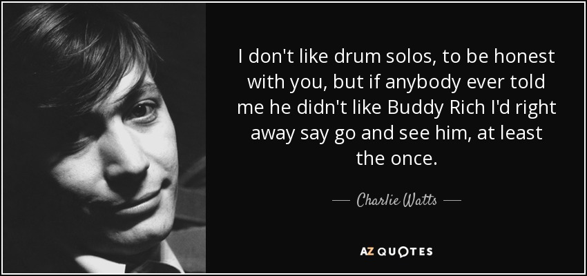 I don't like drum solos, to be honest with you, but if anybody ever told me he didn't like Buddy Rich I'd right away say go and see him, at least the once. - Charlie Watts