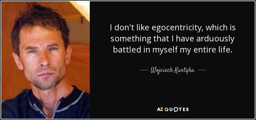 I don't like egocentricity, which is something that I have arduously battled in myself my entire life. - Wojciech Kurtyka