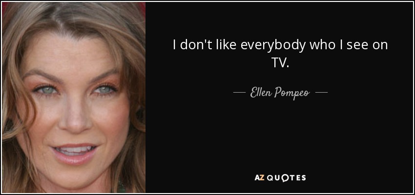 I don't like everybody who I see on TV. - Ellen Pompeo