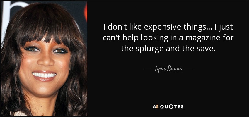 I don't like expensive things... I just can't help looking in a magazine for the splurge and the save. - Tyra Banks