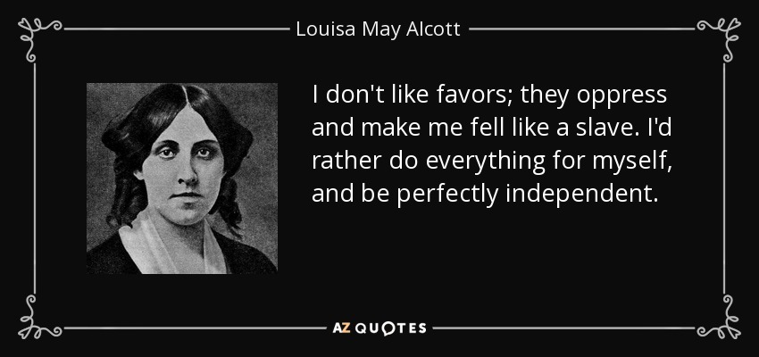 I don't like favors; they oppress and make me fell like a slave. I'd rather do everything for myself, and be perfectly independent. - Louisa May Alcott