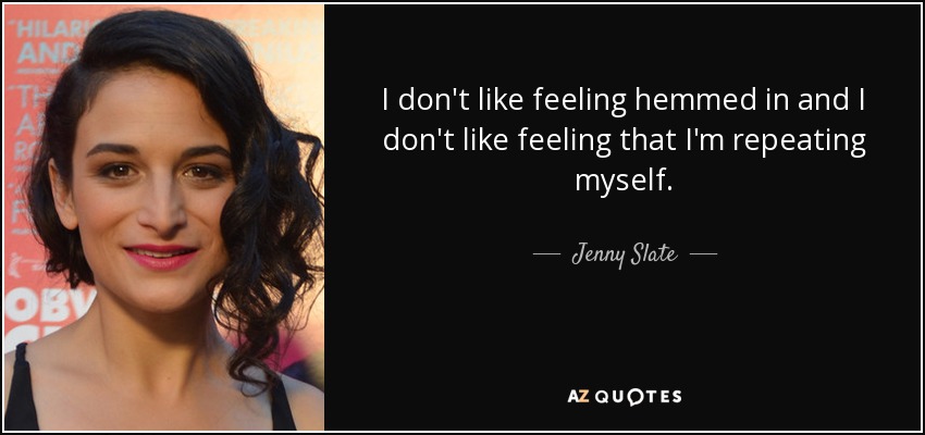 I don't like feeling hemmed in and I don't like feeling that I'm repeating myself. - Jenny Slate