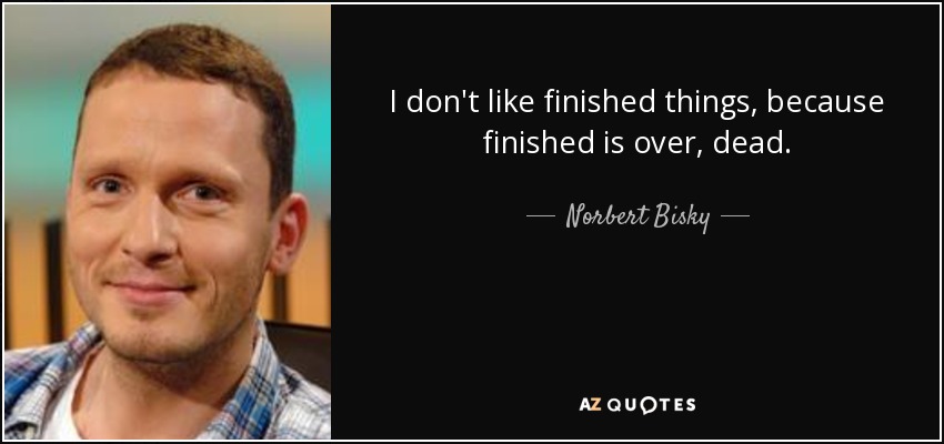 I don't like finished things, because finished is over, dead. - Norbert Bisky