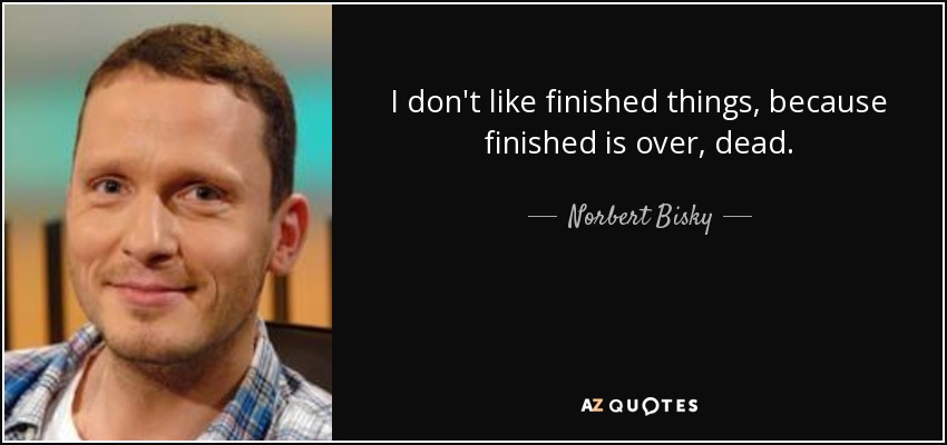 I don't like finished things, because finished is over, dead. - Norbert Bisky