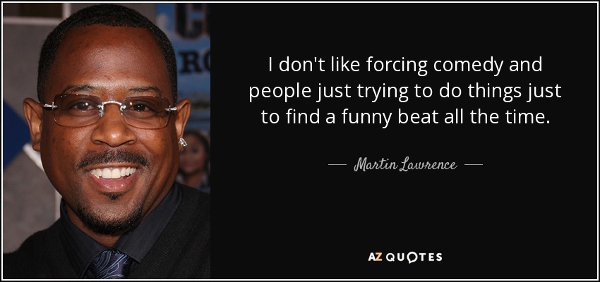 I don't like forcing comedy and people just trying to do things just to find a funny beat all the time. - Martin Lawrence