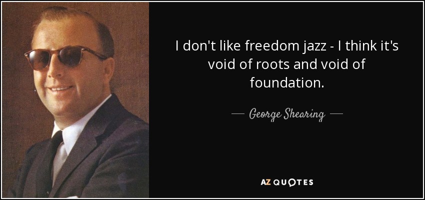 I don't like freedom jazz - I think it's void of roots and void of foundation. - George Shearing