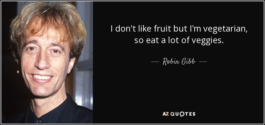 I don't like fruit but I'm vegetarian, so eat a lot of veggies. - Robin Gibb