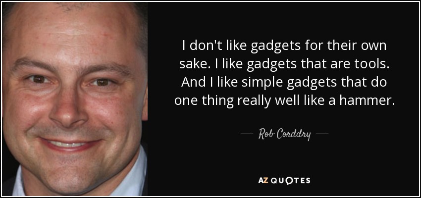 I don't like gadgets for their own sake. I like gadgets that are tools. And I like simple gadgets that do one thing really well like a hammer. - Rob Corddry