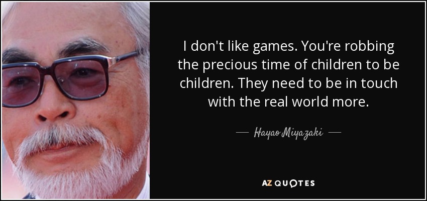 I don't like games. You're robbing the precious time of children to be children. They need to be in touch with the real world more. - Hayao Miyazaki