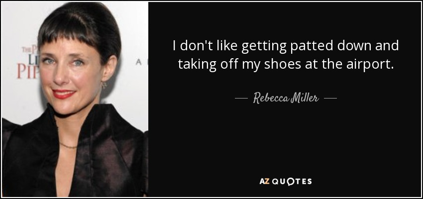 I don't like getting patted down and taking off my shoes at the airport. - Rebecca Miller