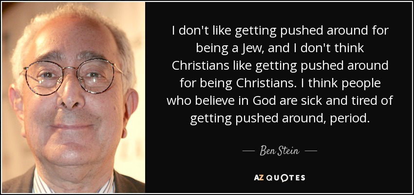 I don't like getting pushed around for being a Jew, and I don't think Christians like getting pushed around for being Christians. I think people who believe in God are sick and tired of getting pushed around, period. - Ben Stein