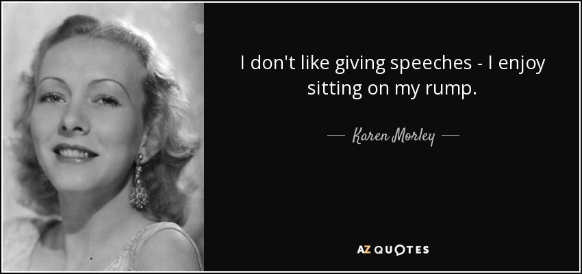 I don't like giving speeches - I enjoy sitting on my rump. - Karen Morley