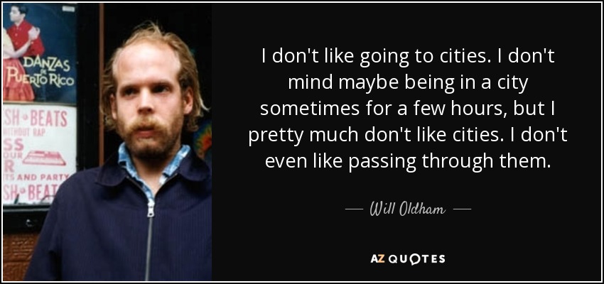 I don't like going to cities. I don't mind maybe being in a city sometimes for a few hours, but I pretty much don't like cities. I don't even like passing through them. - Will Oldham