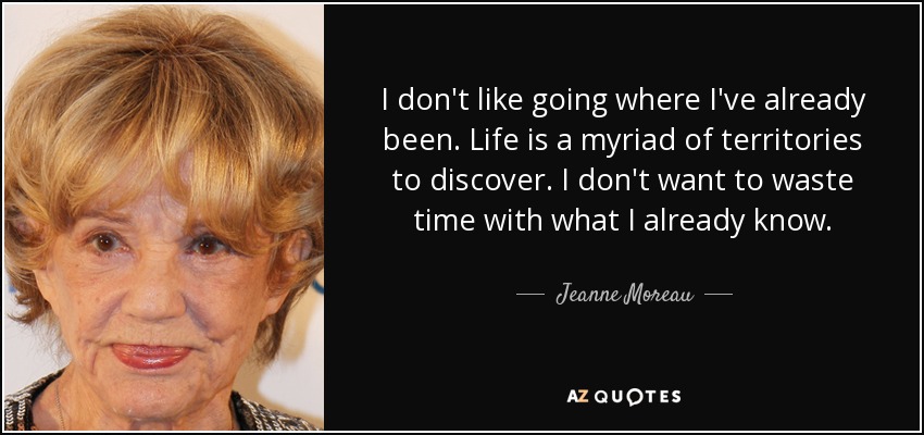 I don't like going where I've already been. Life is a myriad of territories to discover. I don't want to waste time with what I already know. - Jeanne Moreau