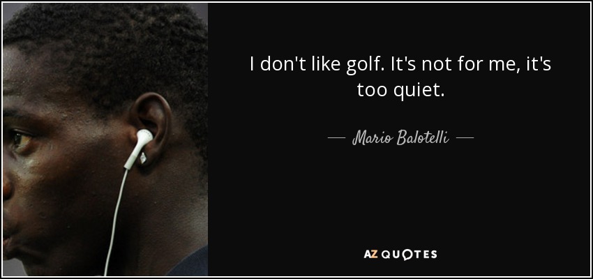 I don't like golf. It's not for me, it's too quiet. - Mario Balotelli