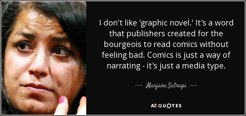 I don't like 'graphic novel.' It's a word that publishers created for the bourgeois to read comics without feeling bad. Comics is just a way of narrating - it's just a media type. - Marjane Satrapi