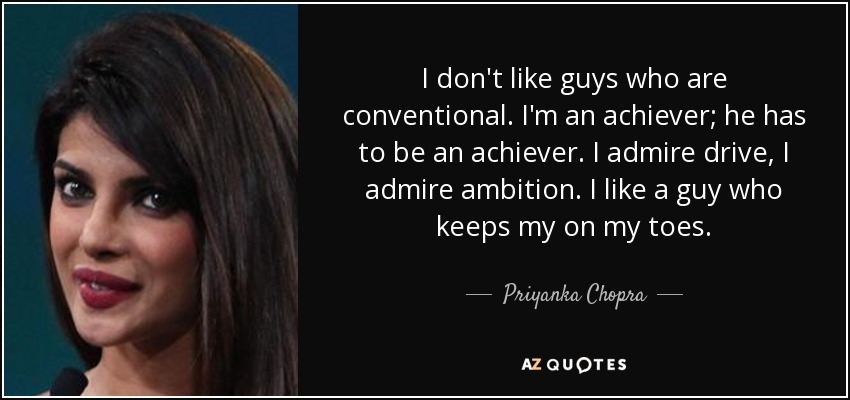 I don't like guys who are conventional. I'm an achiever; he has to be an achiever. I admire drive, I admire ambition. I like a guy who keeps my on my toes. - Priyanka Chopra