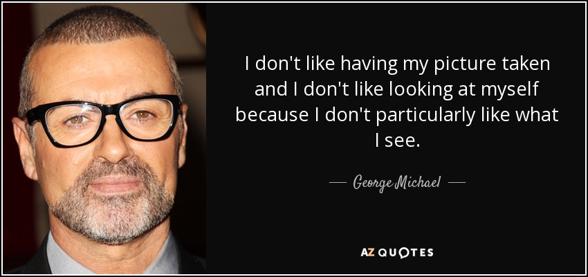 I don't like having my picture taken and I don't like looking at myself because I don't particularly like what I see. - George Michael