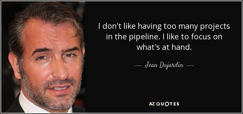 I don't like having too many projects in the pipeline. I like to focus on what's at hand. - Jean Dujardin