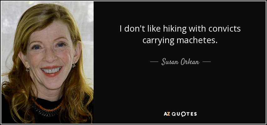 I don't like hiking with convicts carrying machetes. - Susan Orlean