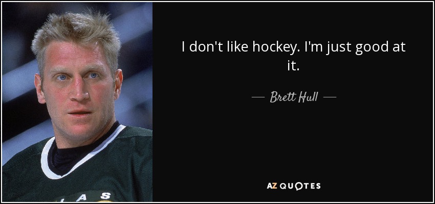 I don't like hockey. I'm just good at it. - Brett Hull