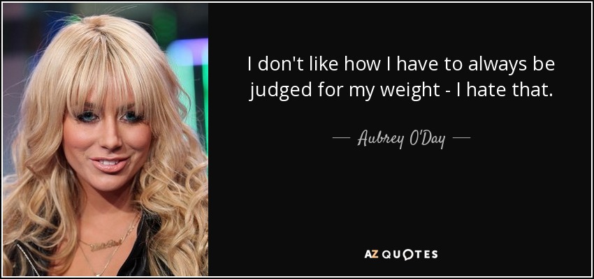 I don't like how I have to always be judged for my weight - I hate that. - Aubrey O'Day