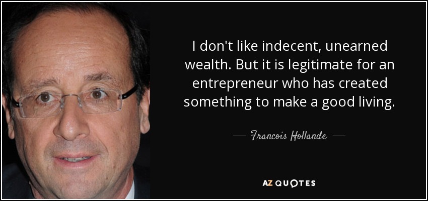 I don't like indecent, unearned wealth. But it is legitimate for an entrepreneur who has created something to make a good living. - Francois Hollande