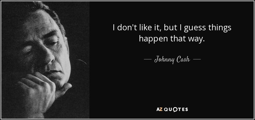 I don't like it, but I guess things happen that way. - Johnny Cash