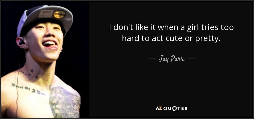 I don't like it when a girl tries too hard to act cute or pretty. - Jay Park