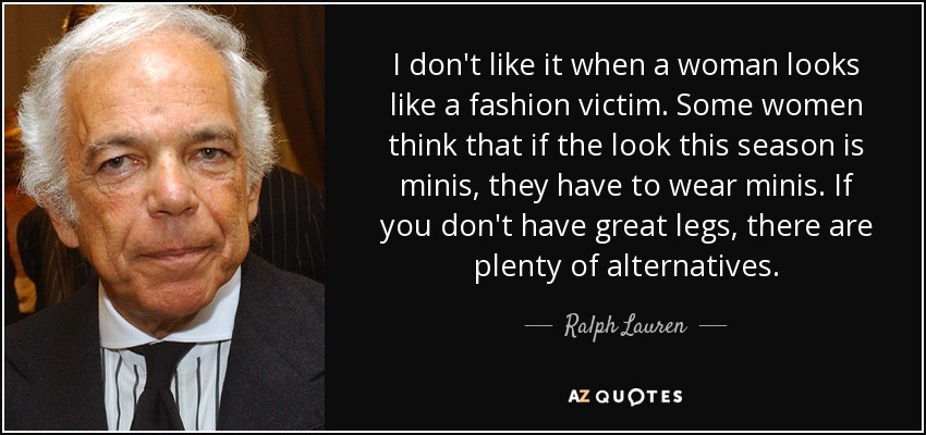 I don't like it when a woman looks like a fashion victim. Some women think that if the look this season is minis, they have to wear minis. If you don't have great legs, there are plenty of alternatives. - Ralph Lauren