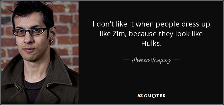 I don't like it when people dress up like Zim, because they look like Hulks. - Jhonen Vasquez