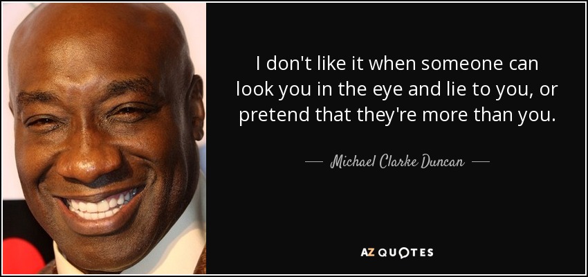 I don't like it when someone can look you in the eye and lie to you, or pretend that they're more than you. - Michael Clarke Duncan