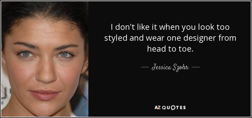 I don't like it when you look too styled and wear one designer from head to toe. - Jessica Szohr
