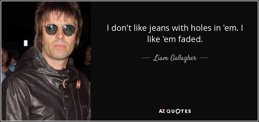 I don't like jeans with holes in 'em. I like 'em faded. - Liam Gallagher
