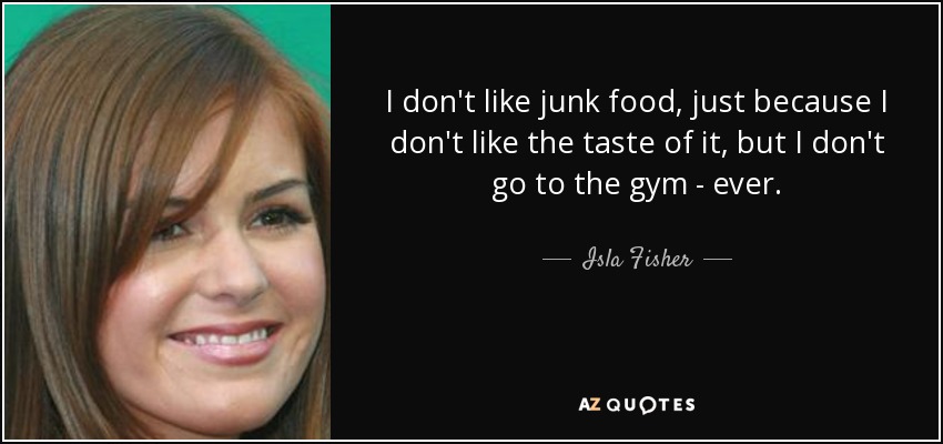 I don't like junk food, just because I don't like the taste of it, but I don't go to the gym - ever. - Isla Fisher