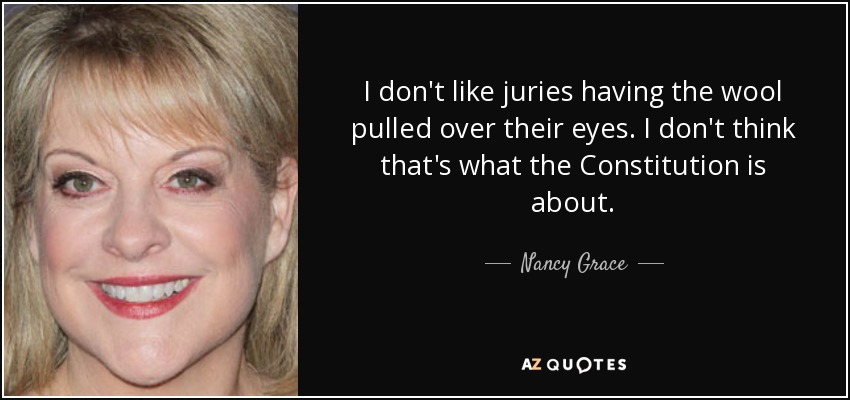 I don't like juries having the wool pulled over their eyes. I don't think that's what the Constitution is about. - Nancy Grace