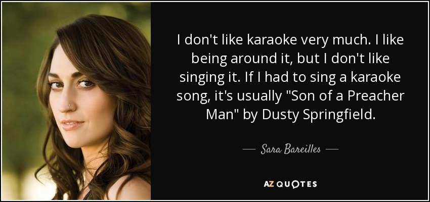 I don't like karaoke very much. I like being around it, but I don't like singing it. If I had to sing a karaoke song, it's usually 