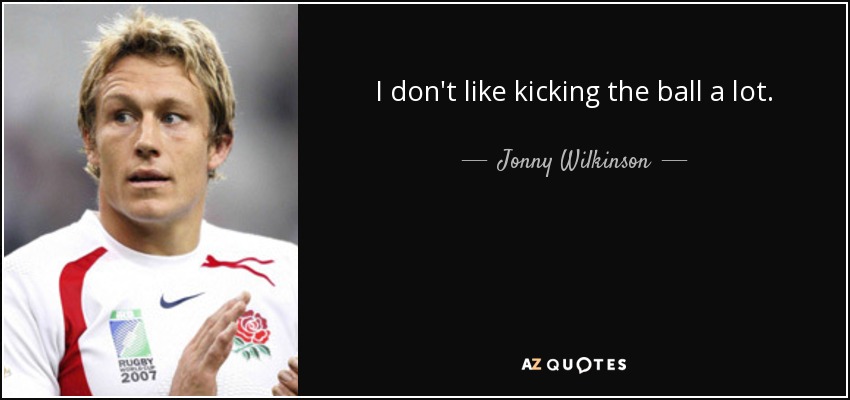 I don't like kicking the ball a lot. - Jonny Wilkinson