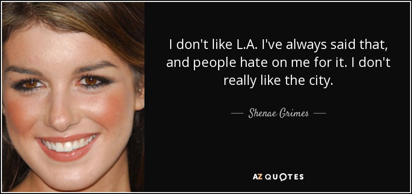I don't like L.A. I've always said that, and people hate on me for it. I don't really like the city. - Shenae Grimes