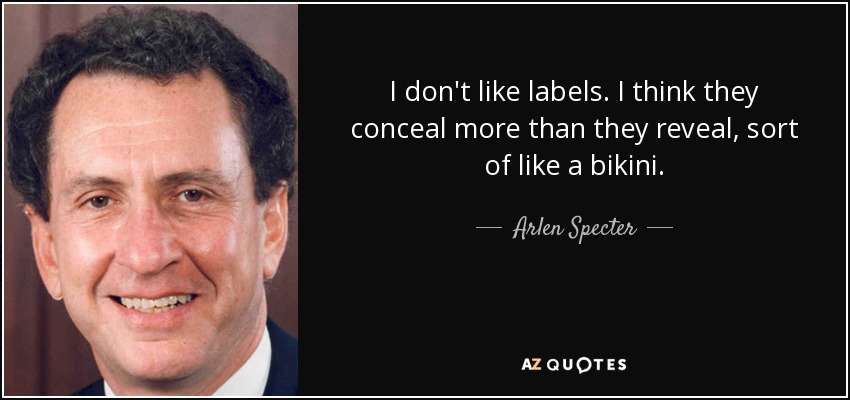 I don't like labels. I think they conceal more than they reveal, sort of like a bikini. - Arlen Specter