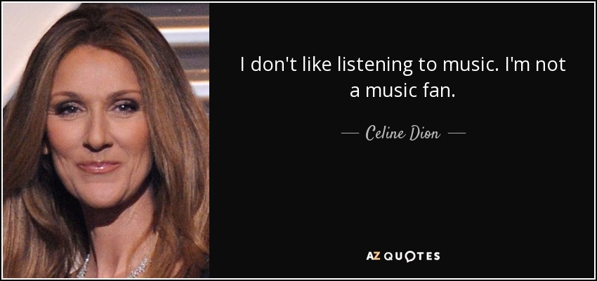I don't like listening to music. I'm not a music fan. - Celine Dion