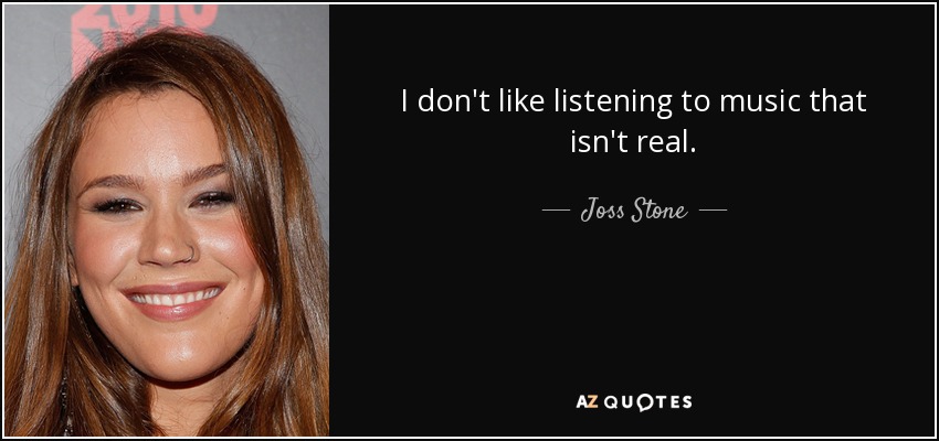 I don't like listening to music that isn't real. - Joss Stone