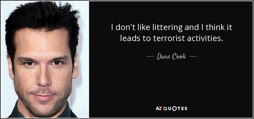 I don't like littering and I think it leads to terrorist activities. - Dane Cook