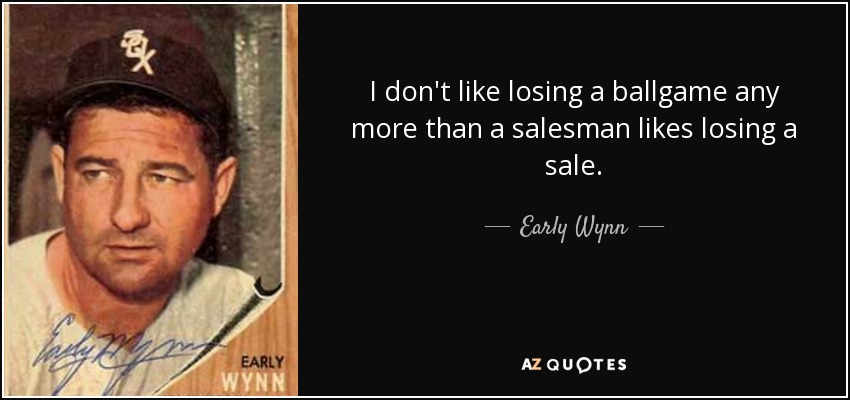 I don't like losing a ballgame any more than a salesman likes losing a sale. - Early Wynn