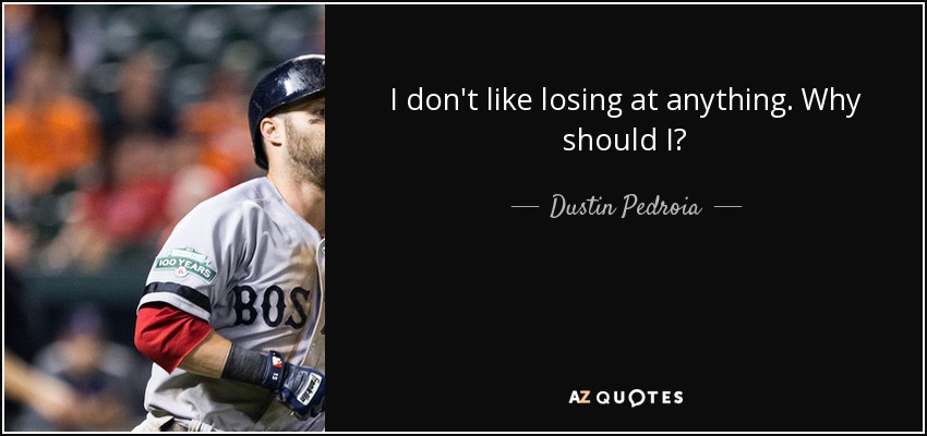 I don't like losing at anything. Why should I? - Dustin Pedroia
