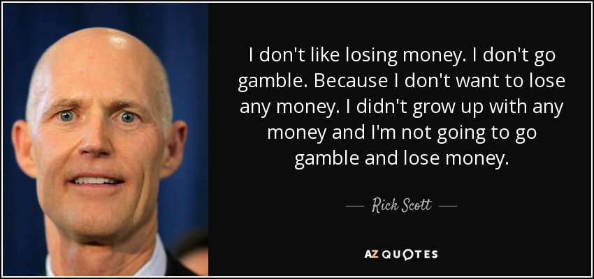 I don't like losing money. I don't go gamble. Because I don't want to lose any money. I didn't grow up with any money and I'm not going to go gamble and lose money. - Rick Scott