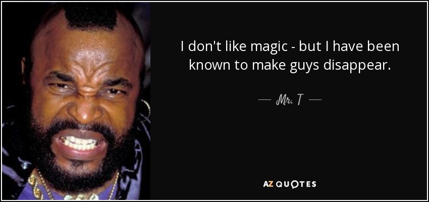 I don't like magic - but I have been known to make guys disappear. - Mr. T